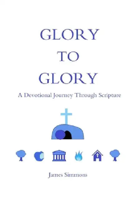 Glory to Glory: A Devotional Journey Through Scripture by James Simmons
