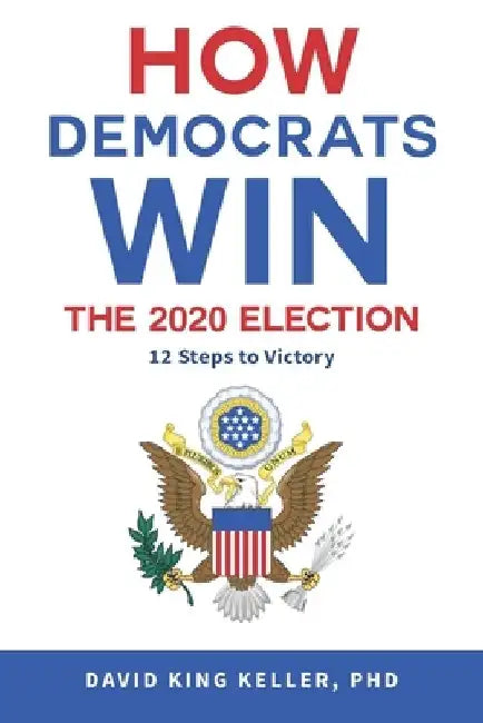 How Democrats Win The 2020 Election: 12 Steps To Victory by David King Keller