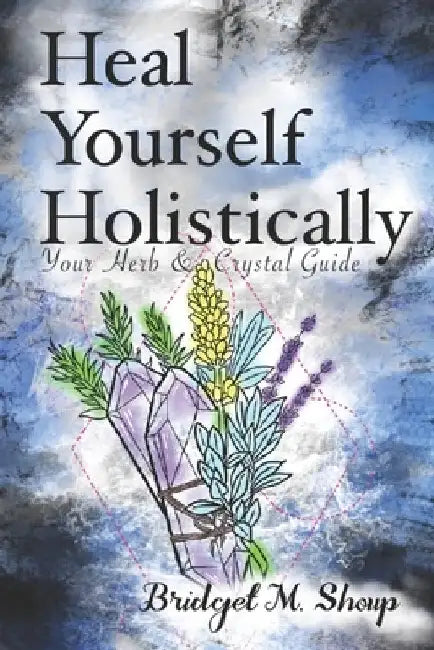 Heal Yourself Holistically: Your Herb & Crystal Guide by Jared A. Shoup