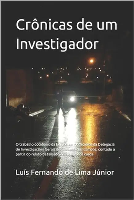 Crônicas de um Investigador: O trabalho cotidiano da Equipe de Homicídios da Delegacia de Investigações Gerais de São José dos Campos, contado a pa by de Lima Júnior, Luís Fernando