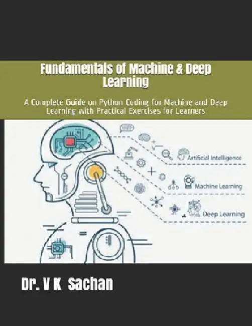 Fundamentals of Machine & Deep Learning: A Complete Guide on Python Coding for Machine and Deep Learning with Practical Exercises for Learners by V. K. Sachan