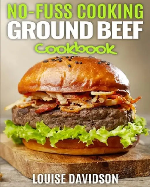 No Fuss Cooking - Ground Beef Cookbook -: Chili, Soup, Stew, Sandwich and Burger, Pasta, Casserole, Meatball, and More Ground Beef Recipes by Louise Davidson