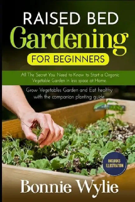 Raised Bed Gardening for Beginners: All The Secret You Need to Know to Start a Organic Vegetable Garden in less space at Home. Grow Vegetables Garden by Bonnie Wylie