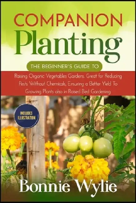 Companion Planting: The Beginner's Guide to Raising Organic Vegetables Gardens. Great for Reducing Pests Without Chemicals, Ensuring a Bet by Bonnie Wylie