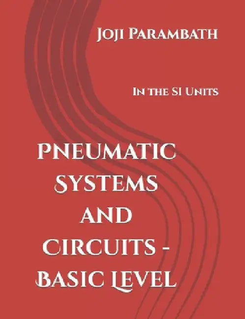 Pneumatic Systems and Circuits - Basic Level: In the SI Units by Joji Parambath