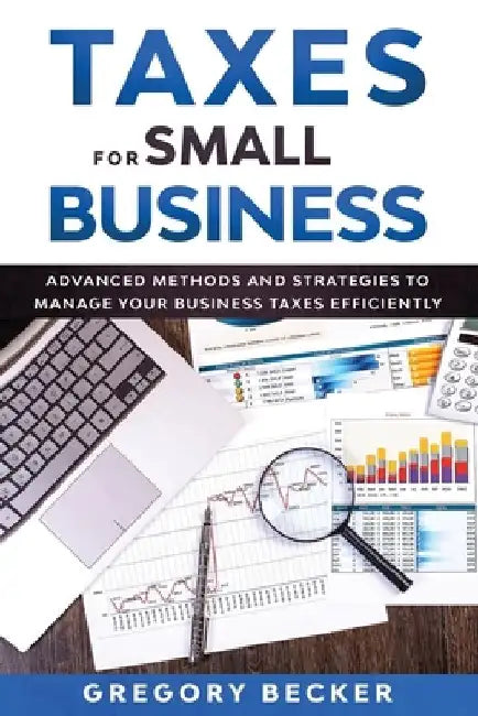 Taxes for Small Business: Advanced Methods and Strategies to Manage Your Business Taxes Efficiently by Gregory Becker
