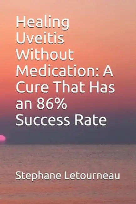 Healing Uveitis Without Medication: A Cure That Has an 86% Success Rate by Letourneau, Stephane