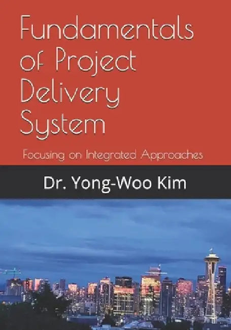 Fundamentals of Project Delivery System: Focusing on Integrated Approaches to Project Delivery by Yong-Woo Kim