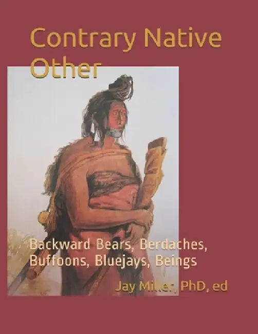 Contrary Native Other: Backward Bears, Berdaches, Buffoons, Bluejays, Beings by Ed Jay Miller 