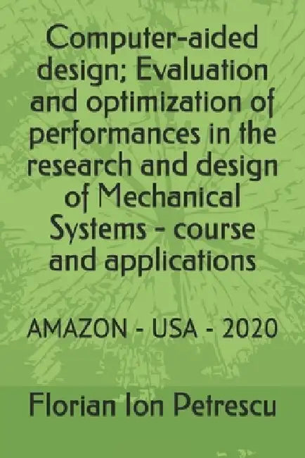 Computer-aided design; Evaluation and optimization of performances in the research and design of Mechanical Systems - course and applications: Amazon by Florian Ion Tiberiu Petrescu