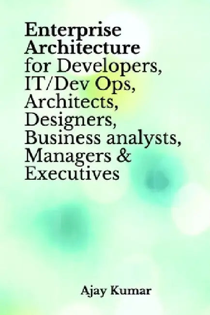 Enterprise Architecture for Developers, IT/Dev Ops, Architects, Designers, Business analysts, Managers & Executives by Ajay Kumar