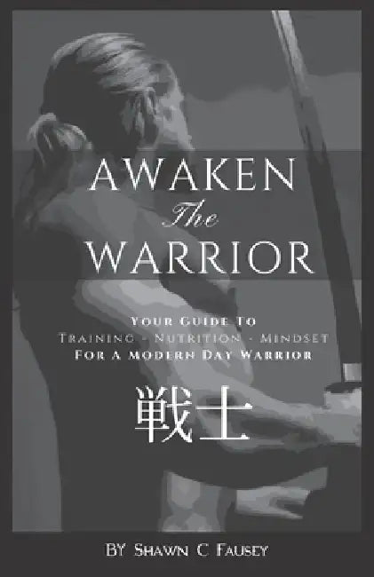 Awaken The Warrior: Your Guide To Training, Nutrition and Mindset For The Modern Day Warrior by Shawn Christopher Fausey