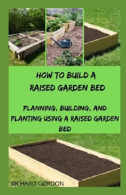 How to Build a Raised Garden Bed: Planning, Building, And Planting Using A Raised Garden Bed by Richard Gordon