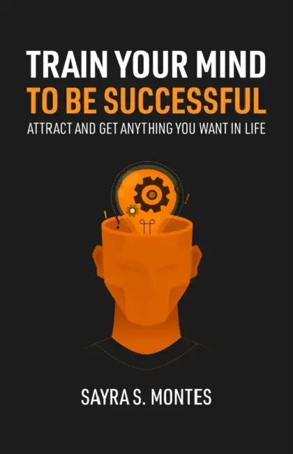 Train Your Mind To Be Successful: Attract and get anything you want in life by Sayra Montes