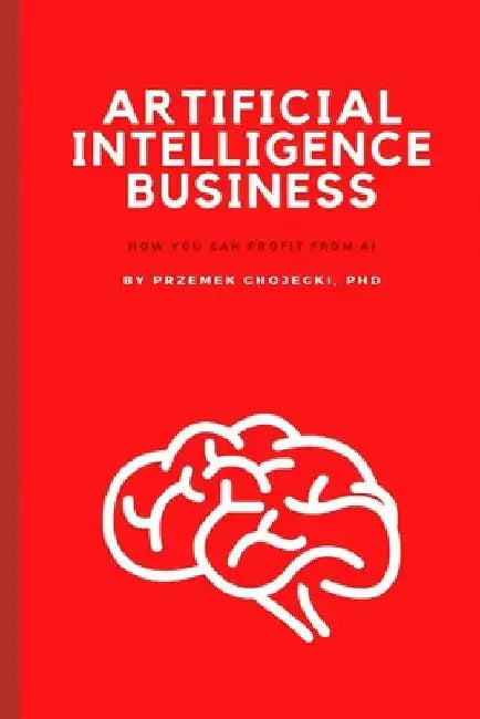 Artificial Intelligence Business: How you can profit from AI by Przemek Chojecki