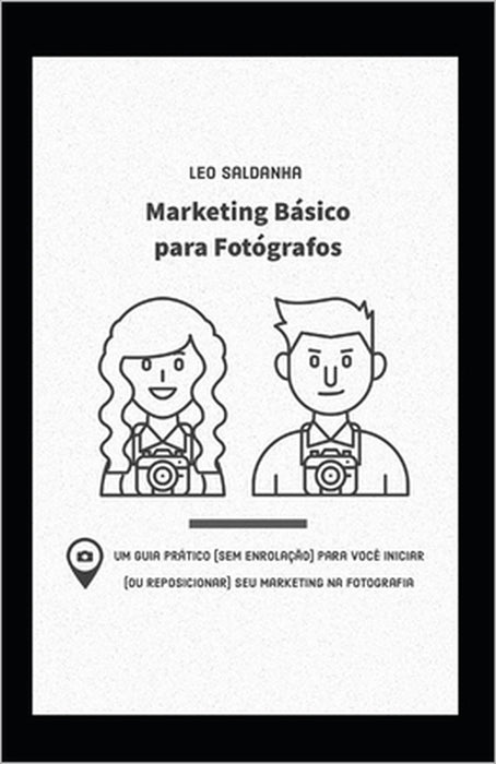 Marketing Básico para Fotógrafos: Um guia prático sem enrolação para você iniciar (ou reposicionar) seu marketing na fotografia by Leo Saldanha