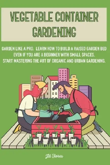 Vegetable Container Gardening: Garden Like a Pro. Learn How to Build a Raised Garden Bed Even if You Are a Beginner with Small Spaces. Start Masterin by Jill Flores