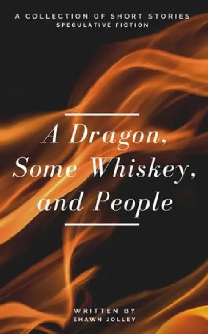 A Dragon, Some Whiskey, and People: A Collection of Short Stories by Shawn Jolley