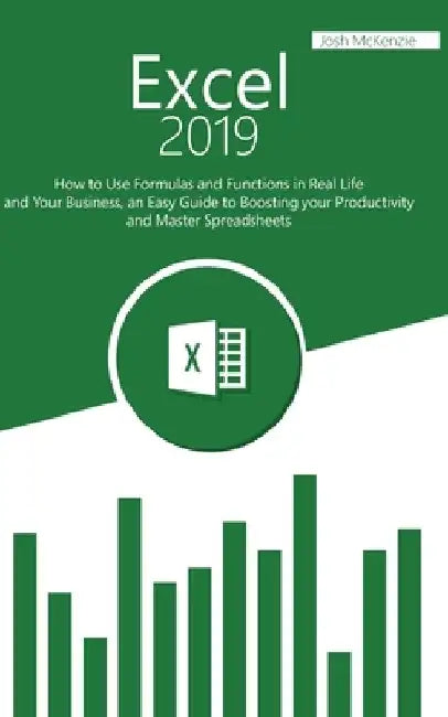 Excel 2019: How to Use Formulas and Functions in Real Life and Your Business, an Easy Guide to Boosting your Productivity and Master Spreadsheets by Josh McKenzie