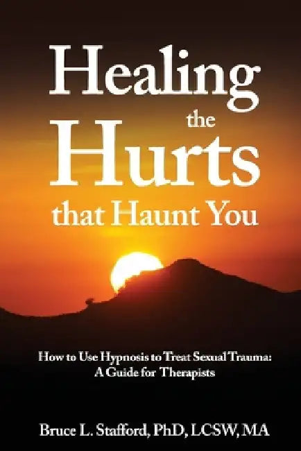Healing The Hurts That Haunt You: How To Use Hypnosis To Treat Sexual Trauma: A Clinical Guide for Therapists by Bruce L. Stafford