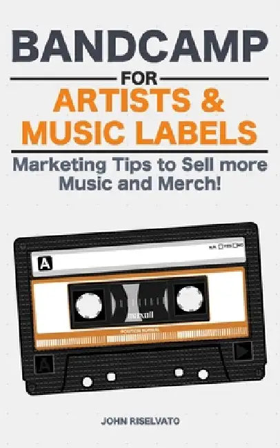 Bandcamp for Artists & Music Labels: Marketing Tips to Sell more Music and Merch! by John Riselvato