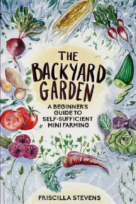 The Backyard Garden: A Beginner's Guide to Self-Sufficient Mini Farming by Priscilla Stevens