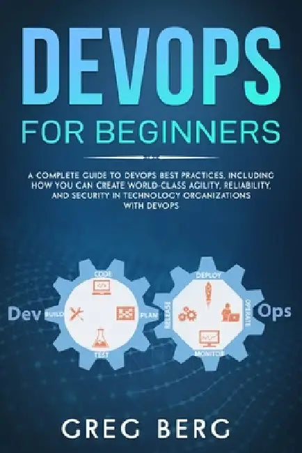 DevOps For Beginners: A Complete Guide To DevOps Best Practices (Including How You Can Create World-Class Agility, Reliability, And Security by Craig Berg