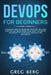 DevOps For Beginners: A Complete Guide To DevOps Best Practices (Including How You Can Create World-Class Agility, Reliability, And Security by Craig Berg