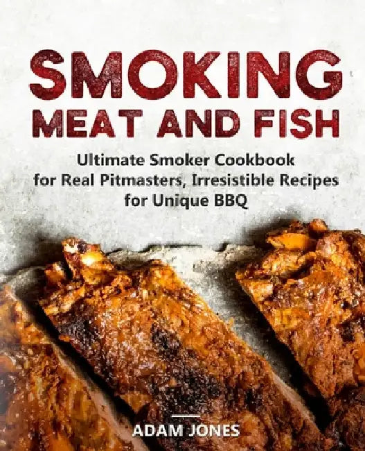Smoking Meat and Fish: Ultimate Smoker Cookbook for Real Pitmasters, Irresistible Recipes for Unique BBQ by Adam Jones