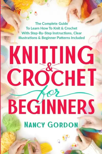 Knitting & Crochet For Beginners: The Complete Guide To Learn How To Knit & Crochet With Step-By-Step Instructions, Clear Illustrations & Beginner Pat by Nancy Gordon