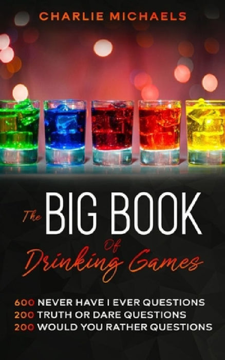 The Big Book of Drinking Games: 600 Never Have I Ever Questions, 200 Truth or Dare Questions, 200 Would You Rather Questions by Charlie Michaels