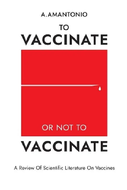 To Vaccinate or not to Vaccinate: A Review of Scientific Literature on Vaccines by A. Amantonio