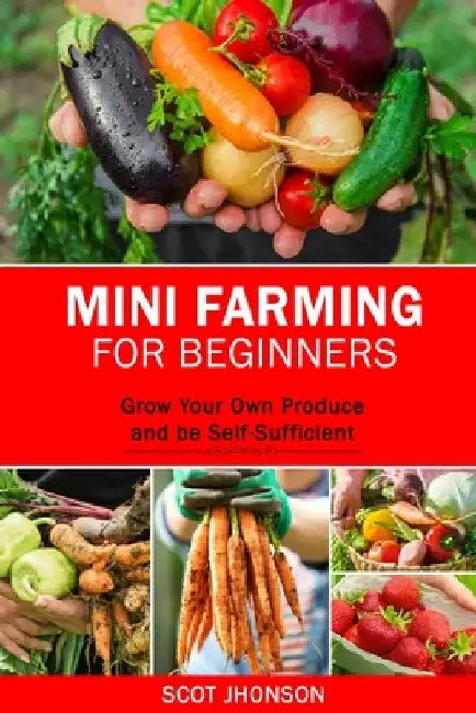 Mini Farming for Beginners: Grow Your Own Produce and be Self-Sufficient by Scot Jhonson