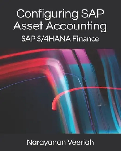 Configuring SAP Asset Accounting: SAP S/4HANA Finance by Narayanan Veeriah