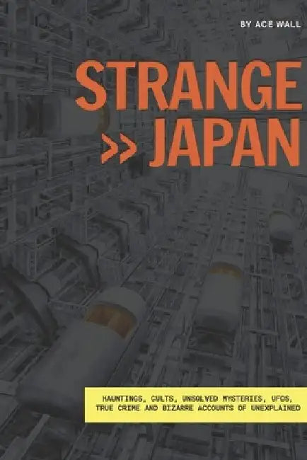 Strange Japan: Hauntings, cults, unsolved mysteries, UFOs, true crime and bizarre accounts of unexplained by Ace Wall