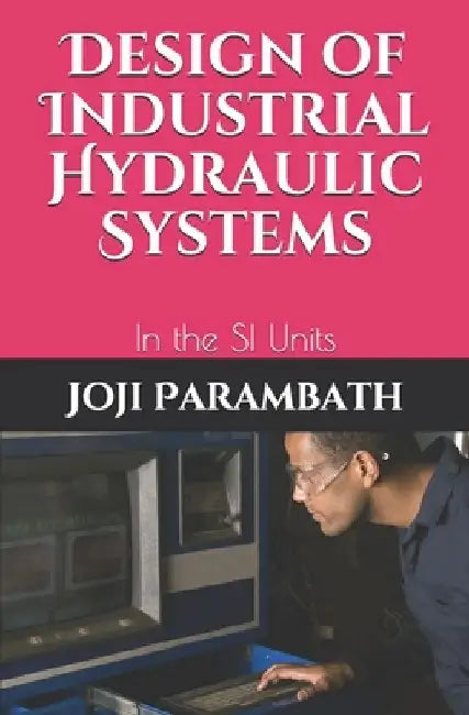 Design of Industrial Hydraulic Systems: In the SI Units by Joji Parambath