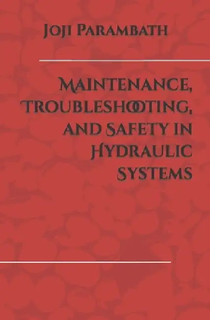 Maintenance, Troubleshooting, and Safety in Hydraulic Systems by Joji Parambath
