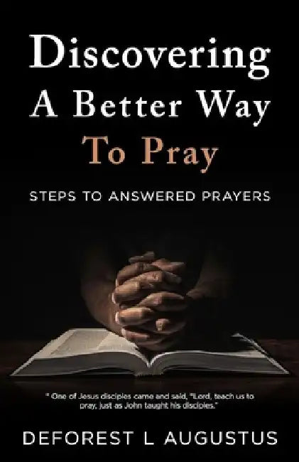 Discovering A Better Way To Pray: Steps To Answered Prayer by DeForest Augustus