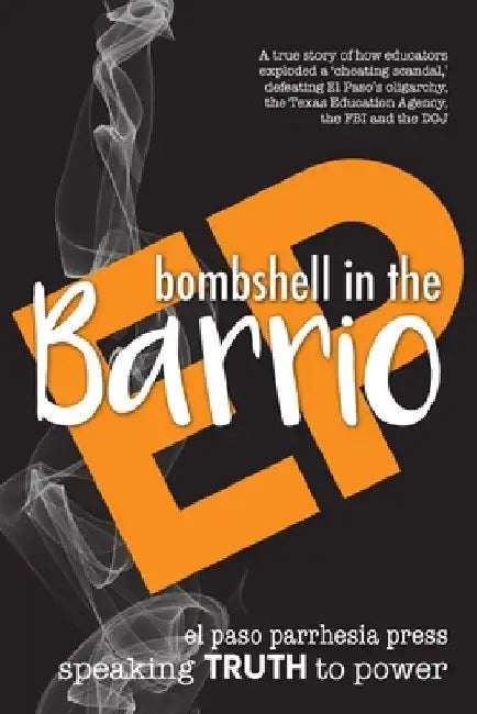 Bombshell in the Barrio: How educators exploded a "cheating scandal" and defeated the FBI, DOJ, the Texas Education Agency and El Paso's oligarchy by El Paso Parrhesia Press