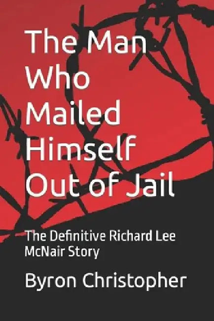 The Man Who Mailed Himself Out of Jail: The Richard Lee McNair Story by Byron Christopher