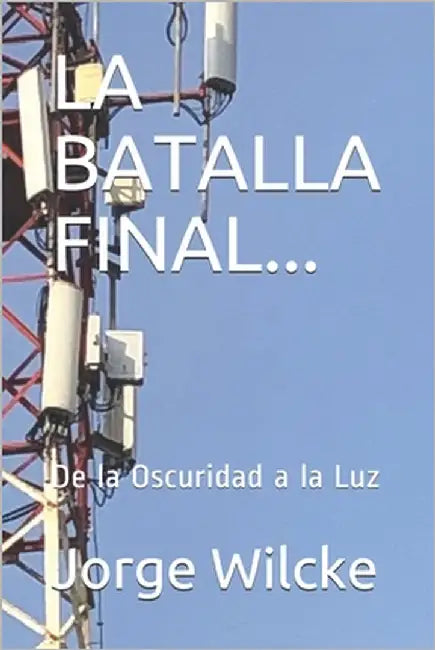 La Batalla Final...: De la Oscuridad a la Luz by Wilcke, Jorge