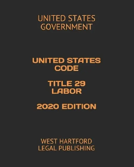 United States Code Title 29 Labor 2020 Edition: West Hartford Legal Publishing by United States Government
