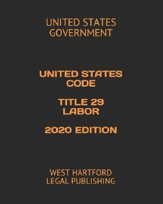 United States Code Title 29 Labor 2020 Edition: West Hartford Legal Publishing by United States Government