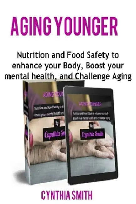 Aging Younger: Nutrition and Food Safety to enhance your Body, Boost your mental health, and Challenge Aging by Cynthia Smith