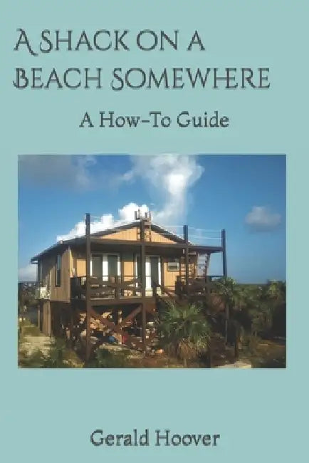 A Shack on a Beach Somewhere: A How-To Guide by Gerald R. Hoover