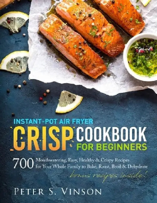 Instant-Pot Air Fryer Crisp Cookbook for Beginners: 700 Mouthwatering, Easy, Healthy and Crispy Recipes for your Whole Family to Bake, Roast, Broil an by Peter S. Vinson