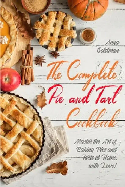 The Complete Pie and Tart Cookbook: Master the Art of Baking Pies and Tarts at Home, with Love! by Anna Goldman