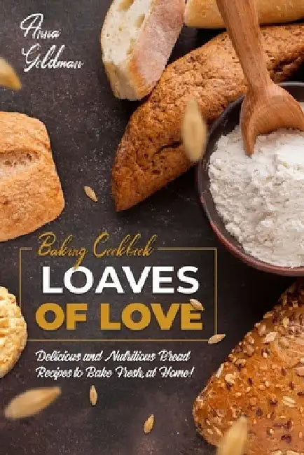 Loaves of Love: Delicious and Nutritious Bread Recipes to Bake Fresh, at Home! by Anna Goldman