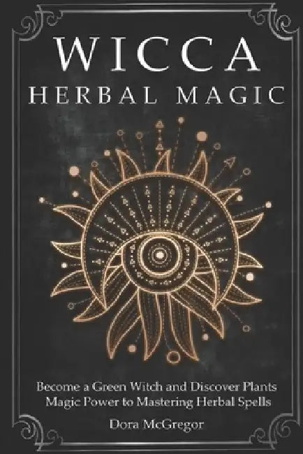 Wicca Herbal Magic: Become a Green Witch and Discover Plants Magic Power to Mastering Herbal Spells by Dora McGregor