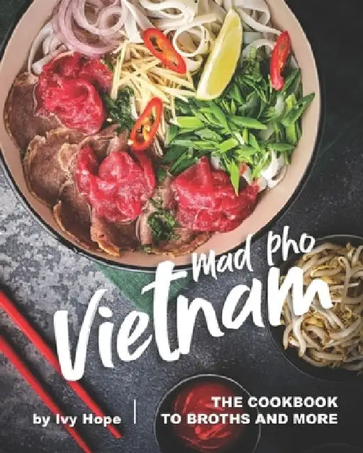 Mad Pho Vietnam: The Cookbook to Broths and More by Ivy Hope